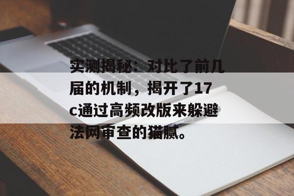 实测揭秘：对比了前几届的机制，揭开了17c通过高频改版来躲避法网审查的猫腻。