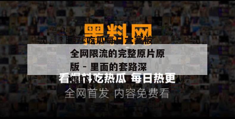 17c吃瓜每日大赛被全网限流的完整原片原版 - 里面的套路深得吓人