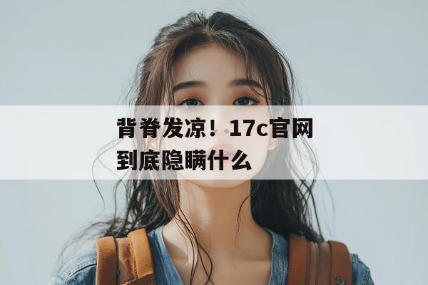 背脊发凉！17c官网到底隐瞒什么