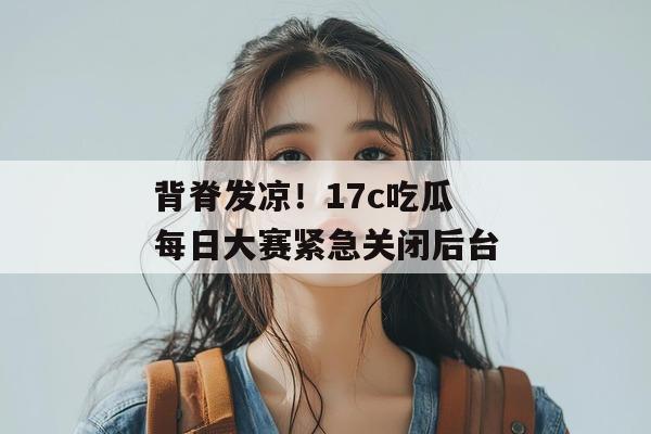 背脊发凉！17c吃瓜每日大赛紧急关闭后台