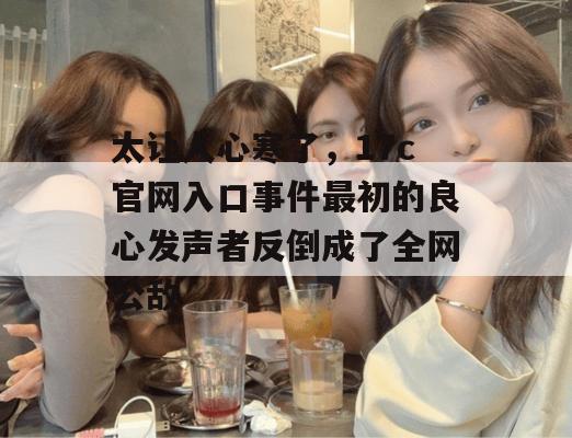 太让人心寒了，17c官网入口事件最初的良心发声者反倒成了全网公敌