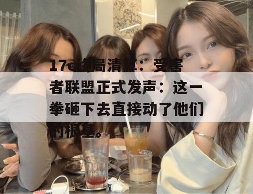 17c终局清算：受害者联盟正式发声：这一拳砸下去直接动了他们的根基。
