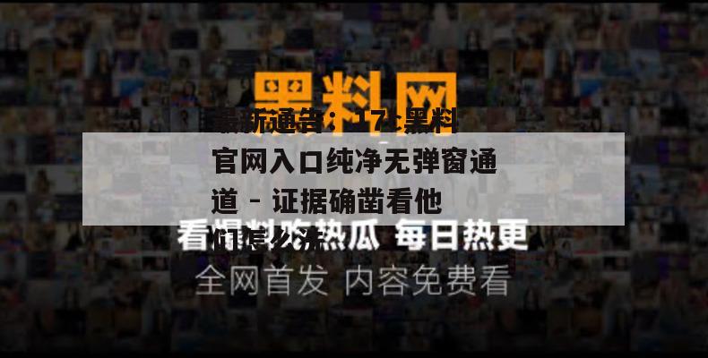 最新通告：17c黑料官网入口纯净无弹窗通道 - 证据确凿看他们怎么洗