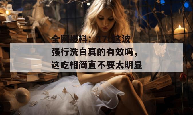 全网爆料：17c这波强行洗白真的有效吗，这吃相简直不要太明显。
