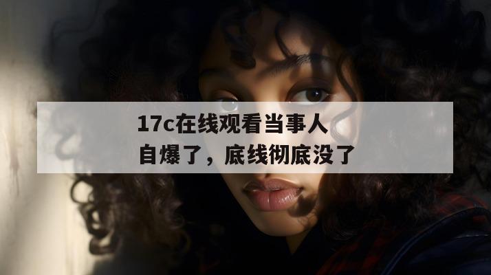 17c在线观看当事人自爆了，底线彻底没了