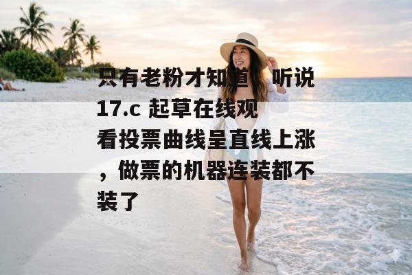 只有老粉才知道，听说17.c 起草在线观看投票曲线呈直线上涨，做票的机器连装都不装了