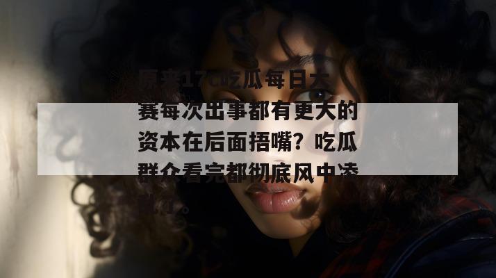 原来17c吃瓜每日大赛每次出事都有更大的资本在后面捂嘴？吃瓜群众看完都彻底风中凌乱了。