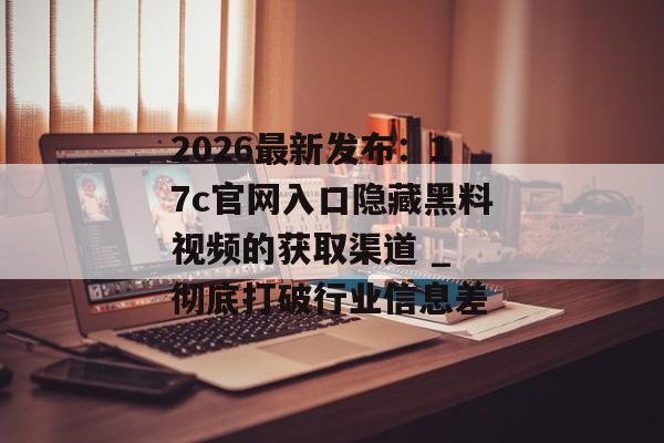 2026最新发布：17c官网入口隐藏黑料视频的获取渠道 _ 彻底打破行业信息差