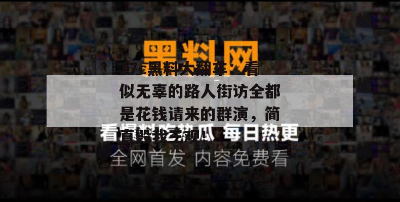 17c黑料大翻车：看似无辜的路人街访全都是花钱请来的群演，简直毁我三观！