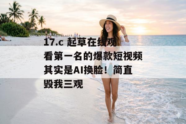 17.c 起草在线观看第一名的爆款短视频其实是AI换脸！简直毁我三观