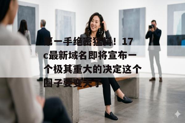 第一手绝密猛料！17c最新域名即将宣布一个极其重大的决定这个圈子要变天了