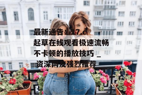 最新通告：17.c 起草在线观看极速流畅不卡顿的播放技巧 _ 资深网友强烈推荐
