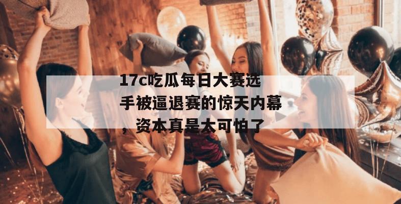 17c吃瓜每日大赛选手被逼退赛的惊天内幕，资本真是太可怕了