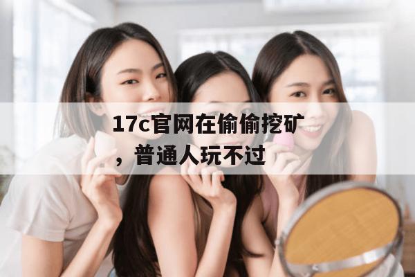 17c官网在偷偷挖矿,普通人玩不过
