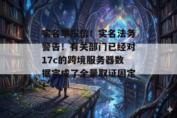 实名举报信!实名法务警告!有关部门已经对17c的跨境服务器数据完成了全量取证固定!