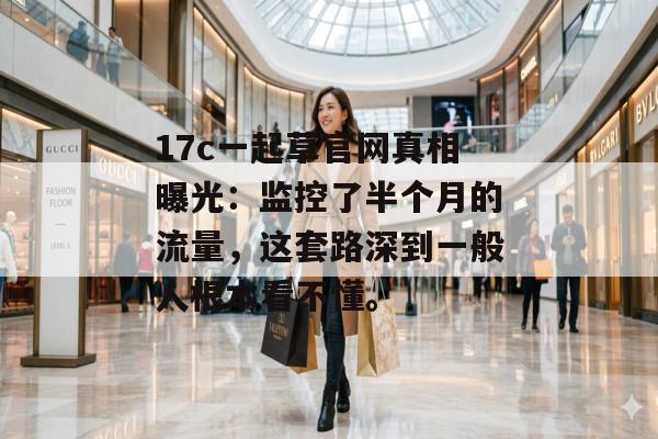 17c一起草官网真相曝光：监控了半个月的流量，这套路深到一般人根本看不懂。